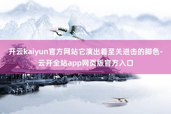 开云kaiyun官方网站它演出着至关进击的脚色-云开全站app网页版官方入口