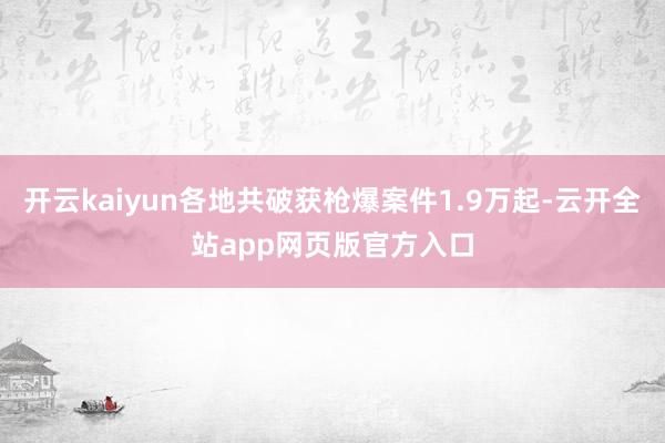 开云kaiyun各地共破获枪爆案件1.9万起-云开全站app网页版官方入口