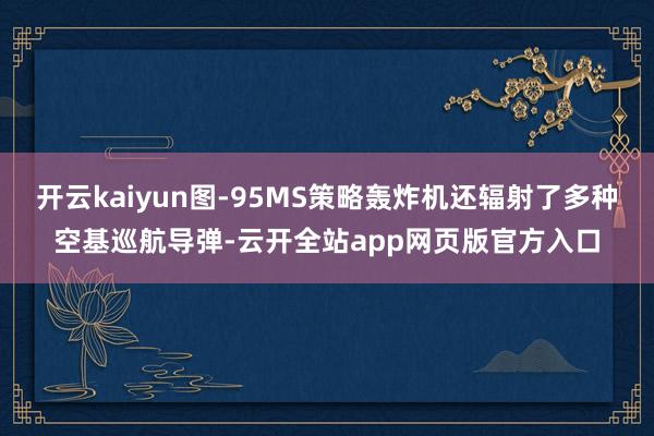 开云kaiyun图-95MS策略轰炸机还辐射了多种空基巡航导弹-云开全站app网页版官方入口