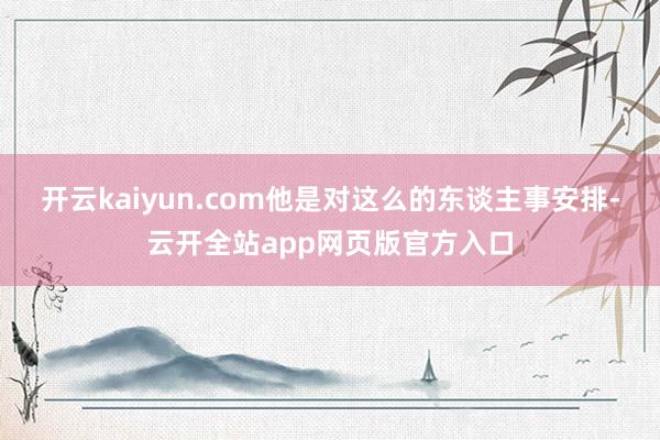 开云kaiyun.com他是对这么的东谈主事安排-云开全站app网页版官方入口