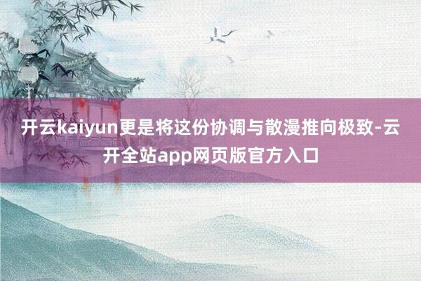 开云kaiyun更是将这份协调与散漫推向极致-云开全站app网页版官方入口
