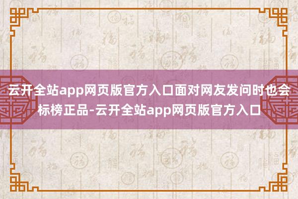 云开全站app网页版官方入口面对网友发问时也会标榜正品-云开全站app网页版官方入口