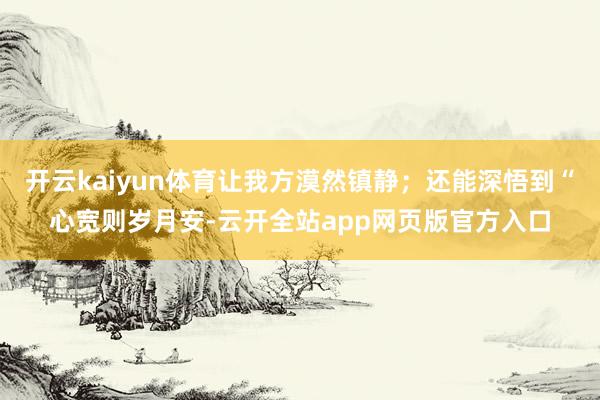 开云kaiyun体育让我方漠然镇静；还能深悟到“心宽则岁月安-云开全站app网页版官方入口