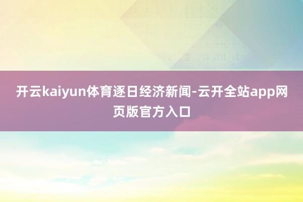 开云kaiyun体育逐日经济新闻-云开全站app网页版官方入口