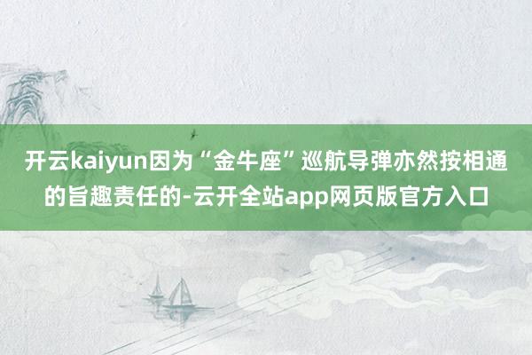 开云kaiyun因为“金牛座”巡航导弹亦然按相通的旨趣责任的-云开全站app网页版官方入口