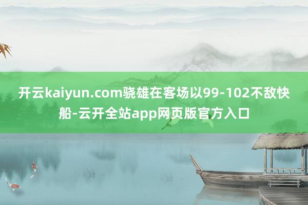 开云kaiyun.com骁雄在客场以99-102不敌快船-云开全站app网页版官方入口