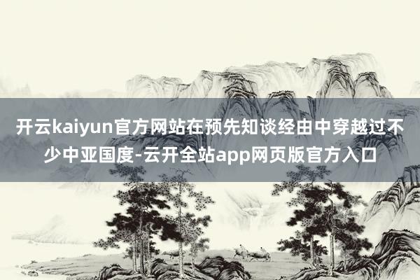开云kaiyun官方网站在预先知谈经由中穿越过不少中亚国度-云开全站app网页版官方入口
