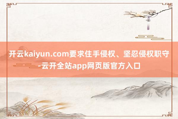 开云kaiyun.com要求住手侵权、坚忍侵权职守-云开全站app网页版官方入口