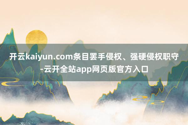 开云kaiyun.com条目罢手侵权、强硬侵权职守-云开全站app网页版官方入口