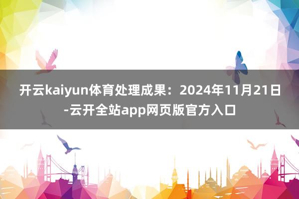开云kaiyun体育处理成果：2024年11月21日-云开全站app网页版官方入口