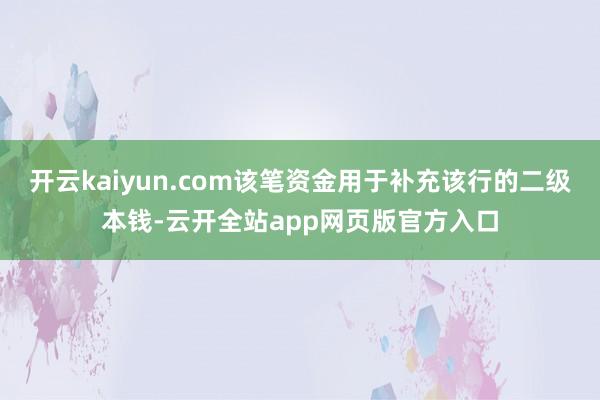 开云kaiyun.com该笔资金用于补充该行的二级本钱-云开全站app网页版官方入口