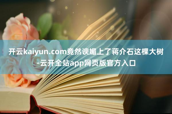开云kaiyun.com竟然谀媚上了蒋介石这棵大树-云开全站app网页版官方入口