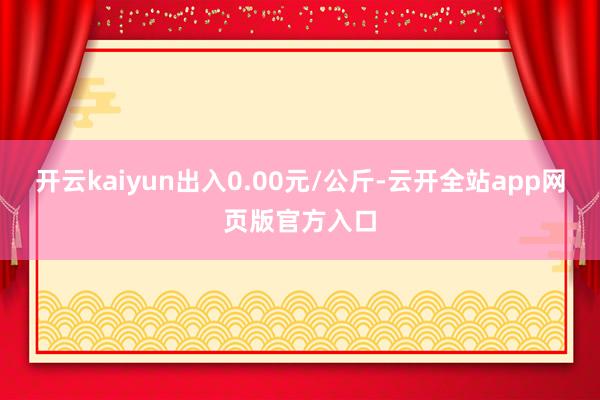 开云kaiyun出入0.00元/公斤-云开全站app网页版官方入口