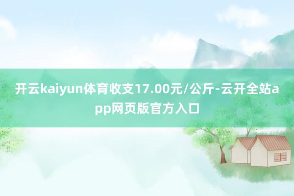 开云kaiyun体育收支17.00元/公斤-云开全站app网页版官方入口