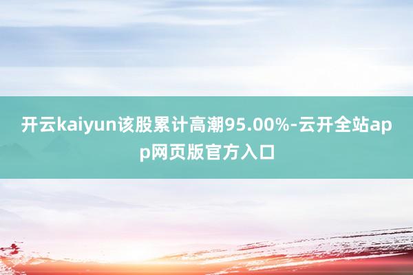 开云kaiyun该股累计高潮95.00%-云开全站app网页版官方入口