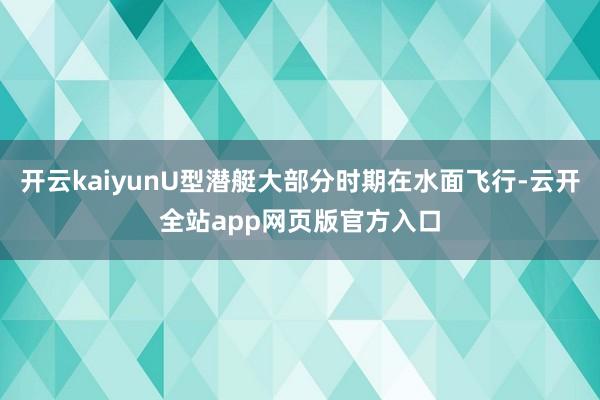 开云kaiyunU型潜艇大部分时期在水面飞行-云开全站app网页版官方入口