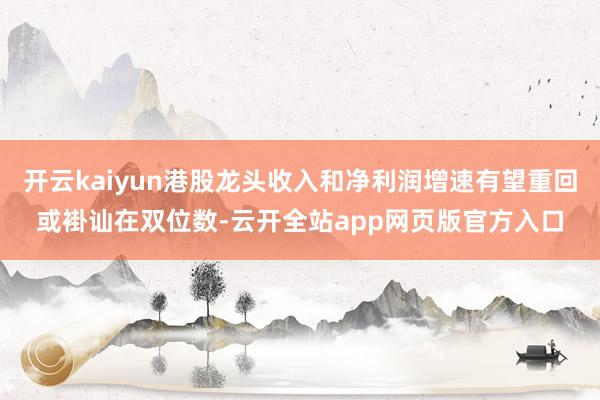 开云kaiyun港股龙头收入和净利润增速有望重回或褂讪在双位数-云开全站app网页版官方入口