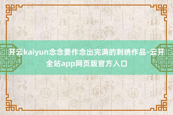 开云kaiyun念念要作念出完满的刺绣作品-云开全站app网页版官方入口