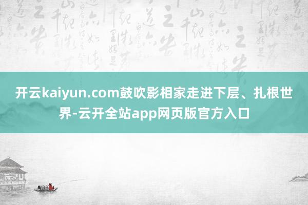 开云kaiyun.com鼓吹影相家走进下层、扎根世界-云开全站app网页版官方入口