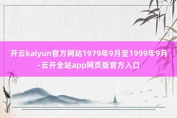 开云kaiyun官方网站1979年9月至1999年9月-云开全站app网页版官方入口