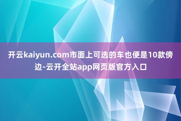 开云kaiyun.com市面上可选的车也便是10款傍边-云开全站app网页版官方入口
