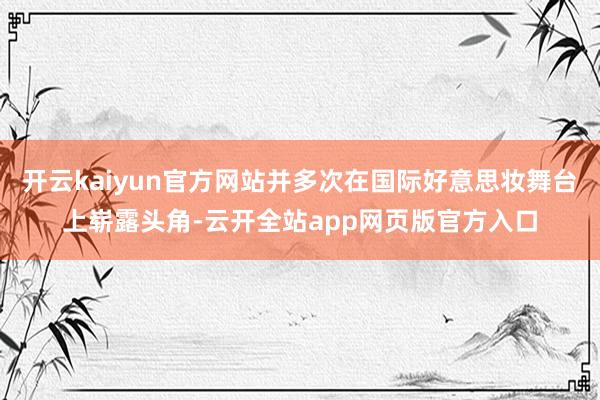 开云kaiyun官方网站并多次在国际好意思妆舞台上崭露头角-云开全站app网页版官方入口