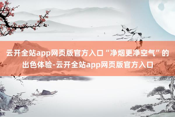 云开全站app网页版官方入口“净烟更净空气”的出色体验-云开全站app网页版官方入口