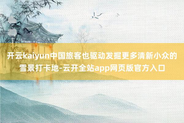 开云kaiyun中国旅客也驱动发掘更多清新小众的雪景打卡地-云开全站app网页版官方入口