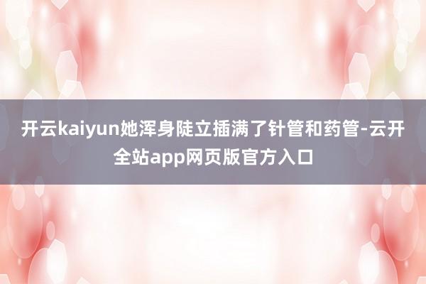 开云kaiyun她浑身陡立插满了针管和药管-云开全站app网页版官方入口