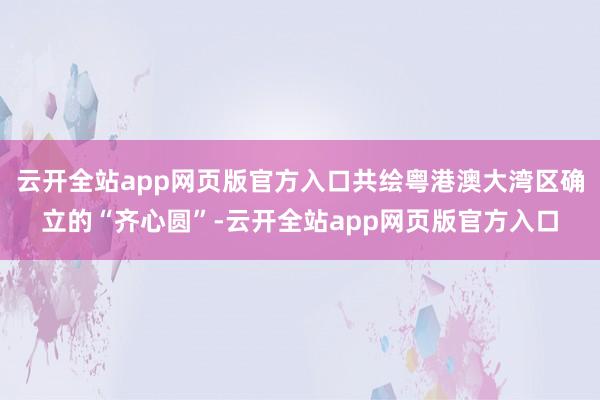云开全站app网页版官方入口共绘粤港澳大湾区确立的“齐心圆”-云开全站app网页版官方入口