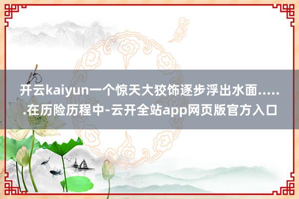 开云kaiyun一个惊天大狡饰逐步浮出水面......在历险历程中-云开全站app网页版官方入口