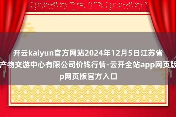 开云kaiyun官方网站2024年12月5日江苏省苏中农副产物交游中心有限公司价钱行情-云开全站app网页版官方入口