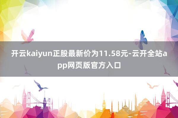 开云kaiyun正股最新价为11.58元-云开全站app网页版官方入口