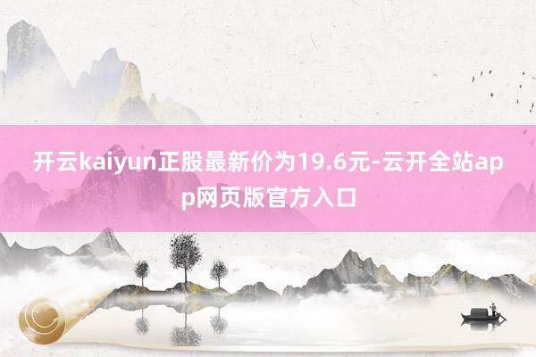 开云kaiyun正股最新价为19.6元-云开全站app网页版官方入口