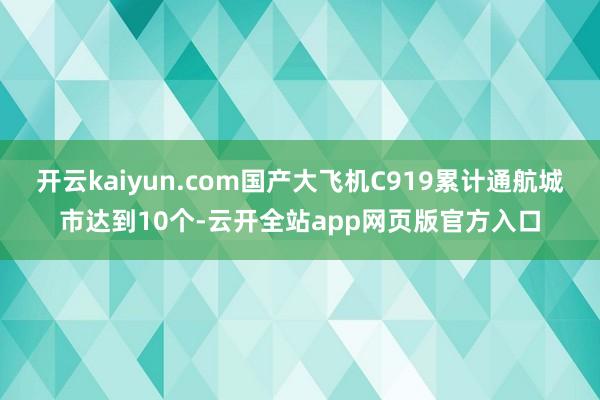 开云kaiyun.com国产大飞机C919累计通航城市达到10个-云开全站app网页版官方入口