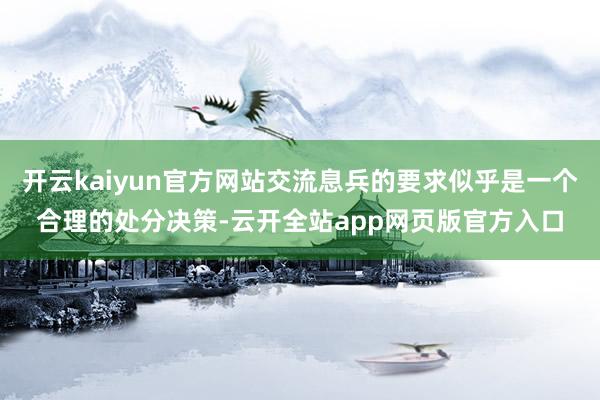 开云kaiyun官方网站交流息兵的要求似乎是一个合理的处分决策-云开全站app网页版官方入口