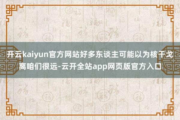 开云kaiyun官方网站好多东谈主可能以为核干戈离咱们很远-云开全站app网页版官方入口
