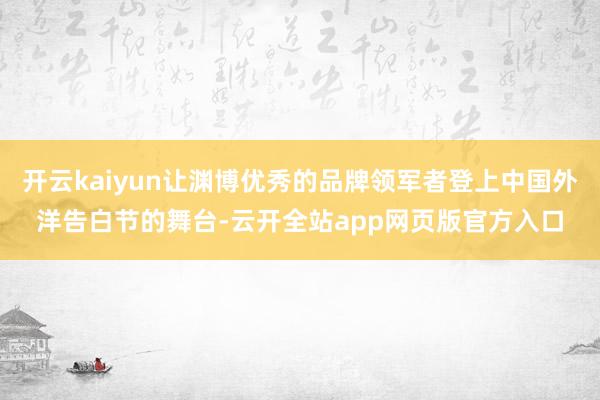 开云kaiyun让渊博优秀的品牌领军者登上中国外洋告白节的舞台-云开全站app网页版官方入口