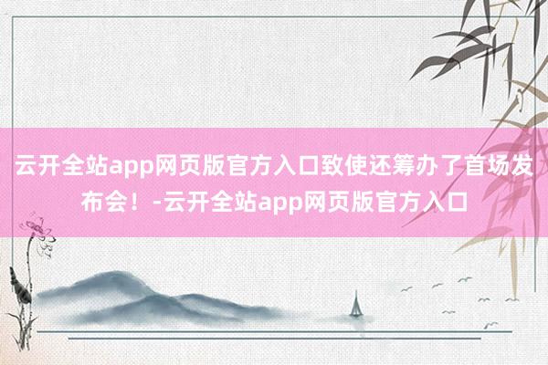 云开全站app网页版官方入口致使还筹办了首场发布会！-云开全站app网页版官方入口