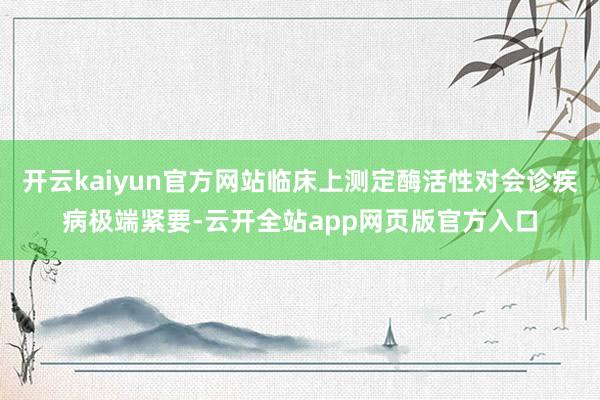开云kaiyun官方网站临床上测定酶活性对会诊疾病极端紧要-云开全站app网页版官方入口