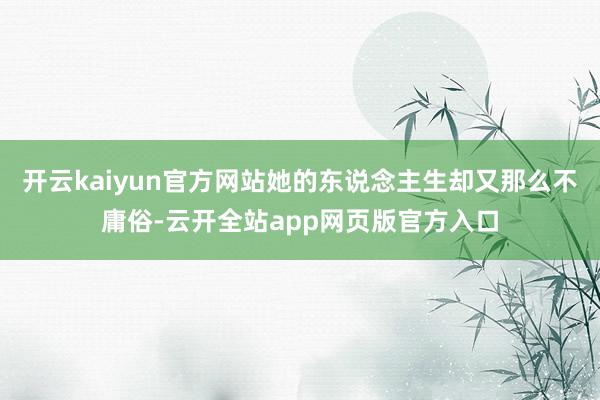 开云kaiyun官方网站她的东说念主生却又那么不庸俗-云开全站app网页版官方入口
