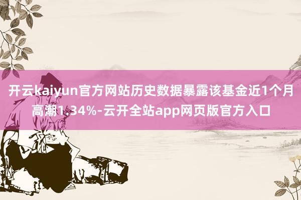 开云kaiyun官方网站历史数据暴露该基金近1个月高潮1.34%-云开全站app网页版官方入口