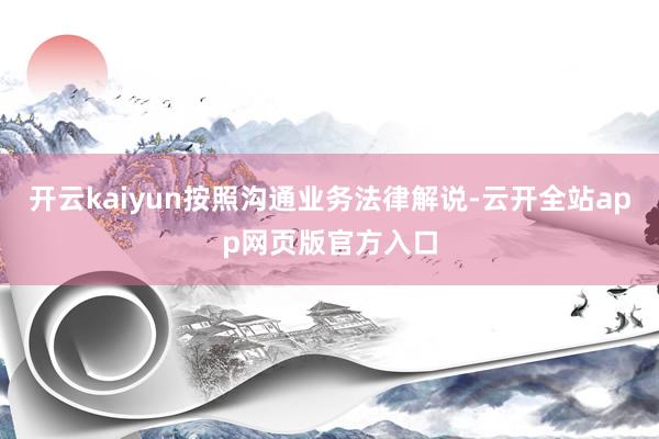 开云kaiyun按照沟通业务法律解说-云开全站app网页版官方入口