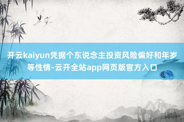开云kaiyun凭据个东说念主投资风险偏好和年岁等性情-云开全站app网页版官方入口