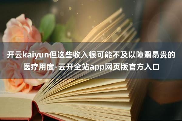 开云kaiyun但这些收入很可能不及以障翳昂贵的医疗用度-云开全站app网页版官方入口