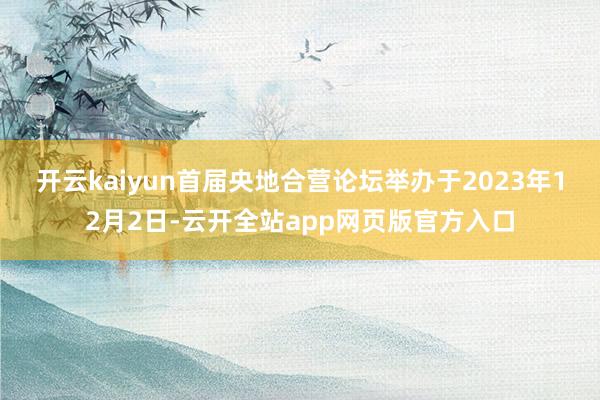 开云kaiyun　　首届央地合营论坛举办于2023年12月2日-云开全站app网页版官方入口