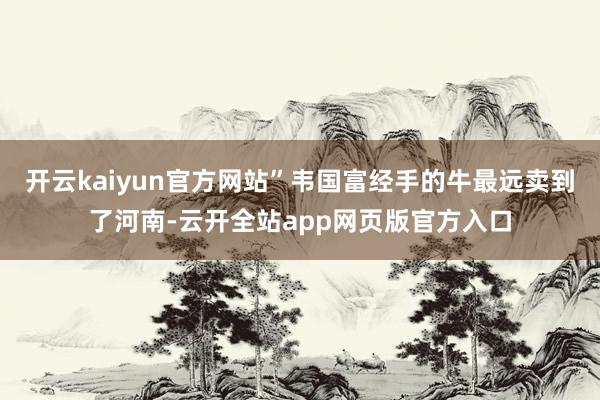 开云kaiyun官方网站”韦国富经手的牛最远卖到了河南-云开全站app网页版官方入口