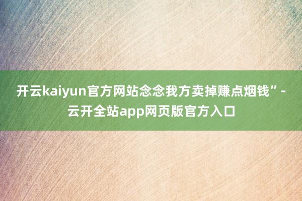 开云kaiyun官方网站念念我方卖掉赚点烟钱”-云开全站app网页版官方入口