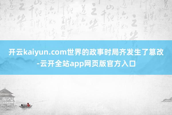 开云kaiyun.com世界的政事时局齐发生了篡改-云开全站app网页版官方入口