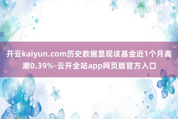 开云kaiyun.com历史数据显现该基金近1个月高潮0.39%-云开全站app网页版官方入口